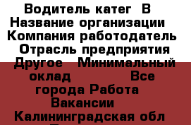 Водитель-катег. В › Название организации ­ Компания-работодатель › Отрасль предприятия ­ Другое › Минимальный оклад ­ 16 000 - Все города Работа » Вакансии   . Калининградская обл.,Приморск г.